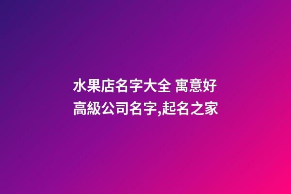 水果店名字大全 寓意好高級公司名字,起名之家